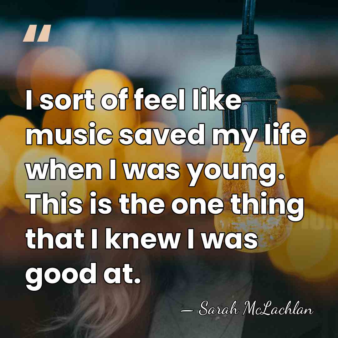 I sort of feel like music saved my life when I was&hellip; - Sarah McLachlan