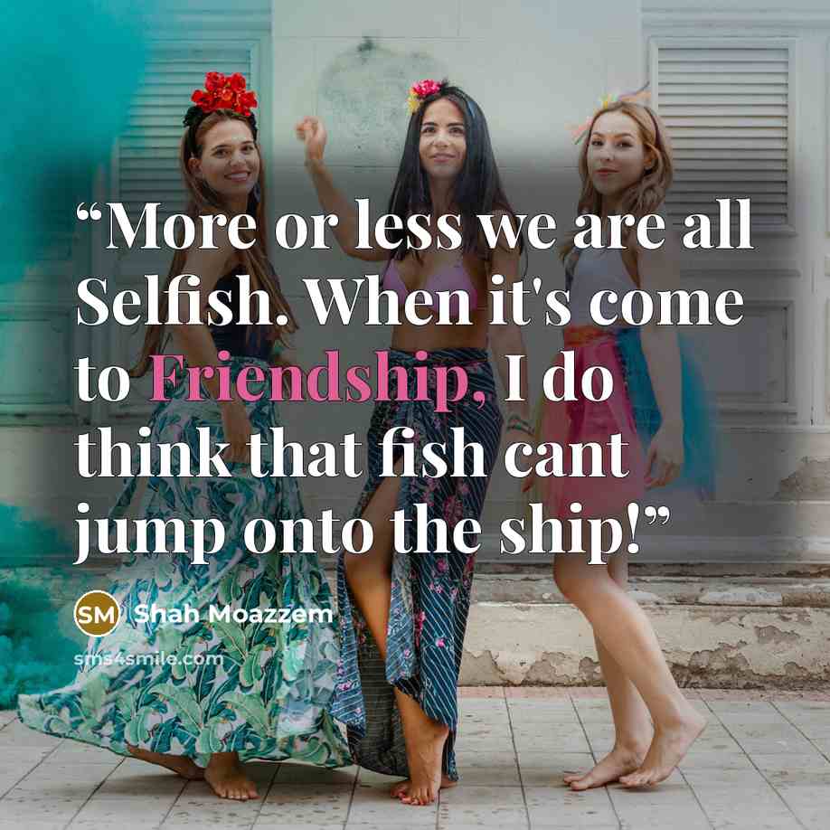 “More or less we are all Selfish. When it's come to Friendship, I do think that fish cant jump onto the ship!” quote by Shah Moazzem