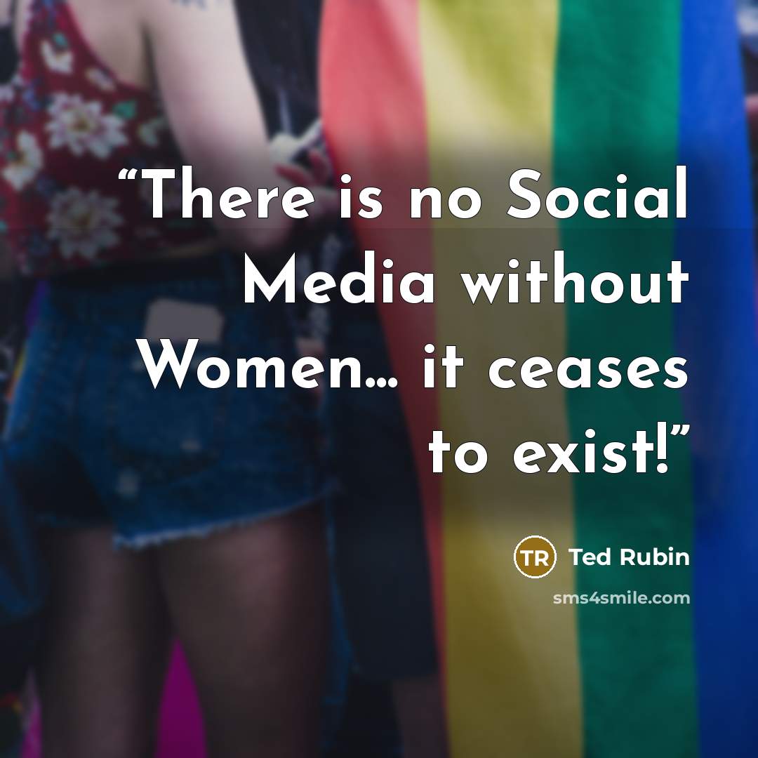 “There is no Social Media without Women... it ceases to exist!” quote by Ted Rubin