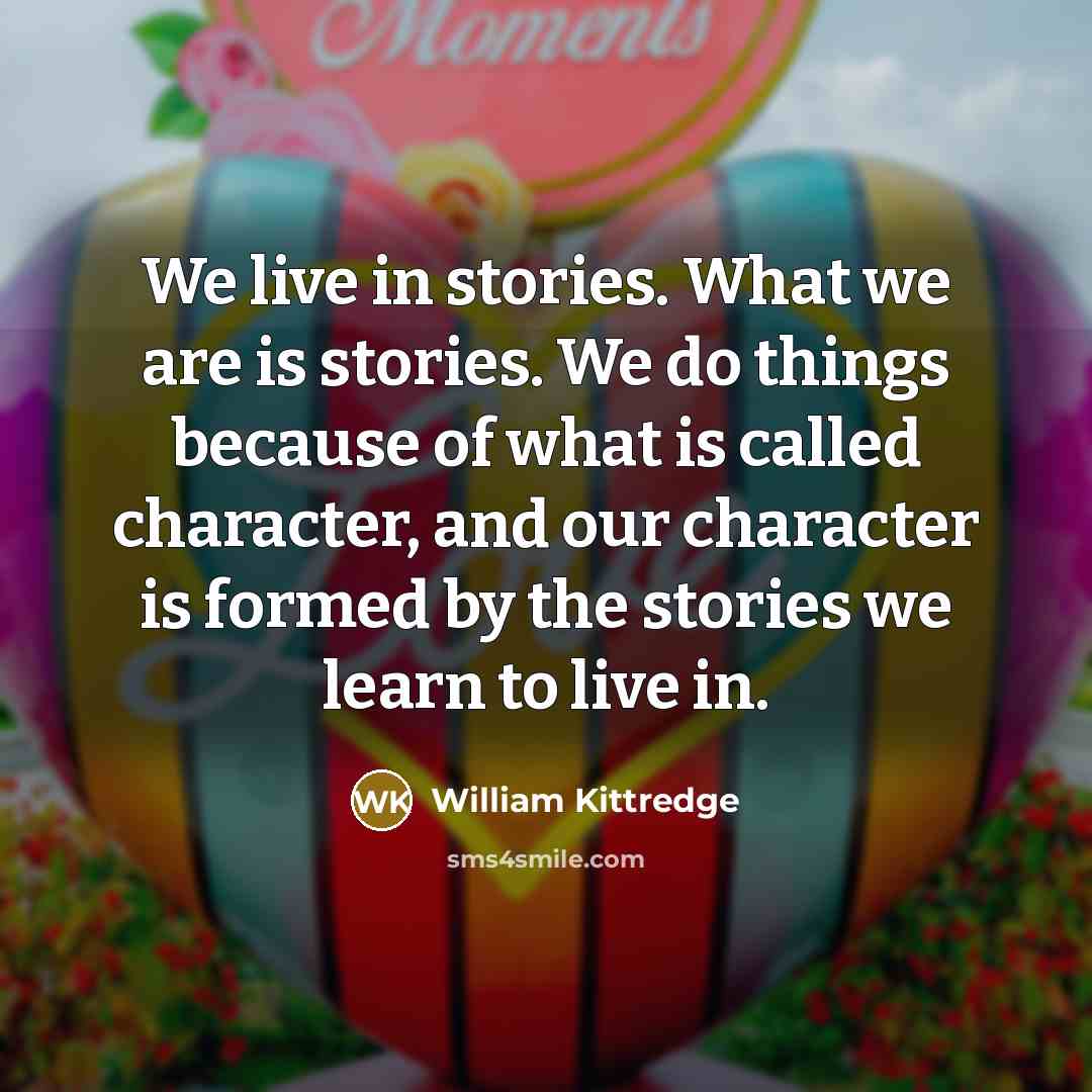“We live in stories. What we are is stories. We…” quote by William Kittredge