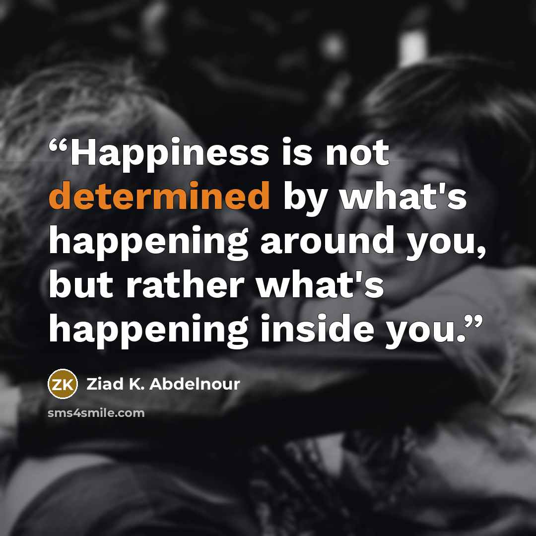 “Happiness is not determined by what's happening around you, but rather what's happening inside you.” quote by Ziad K. Abdelnour