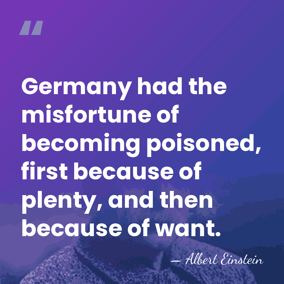 Germany had the misfortune of becoming poisoned, first because of plenty, and&hellip; - Albert Einstein