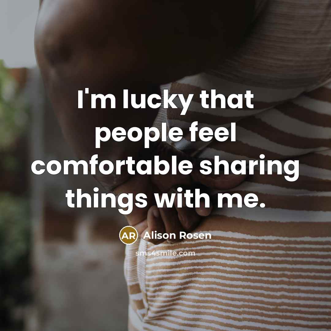“I'm lucky that people feel comfortable sharing things with me.…” quote by Alison Rosen