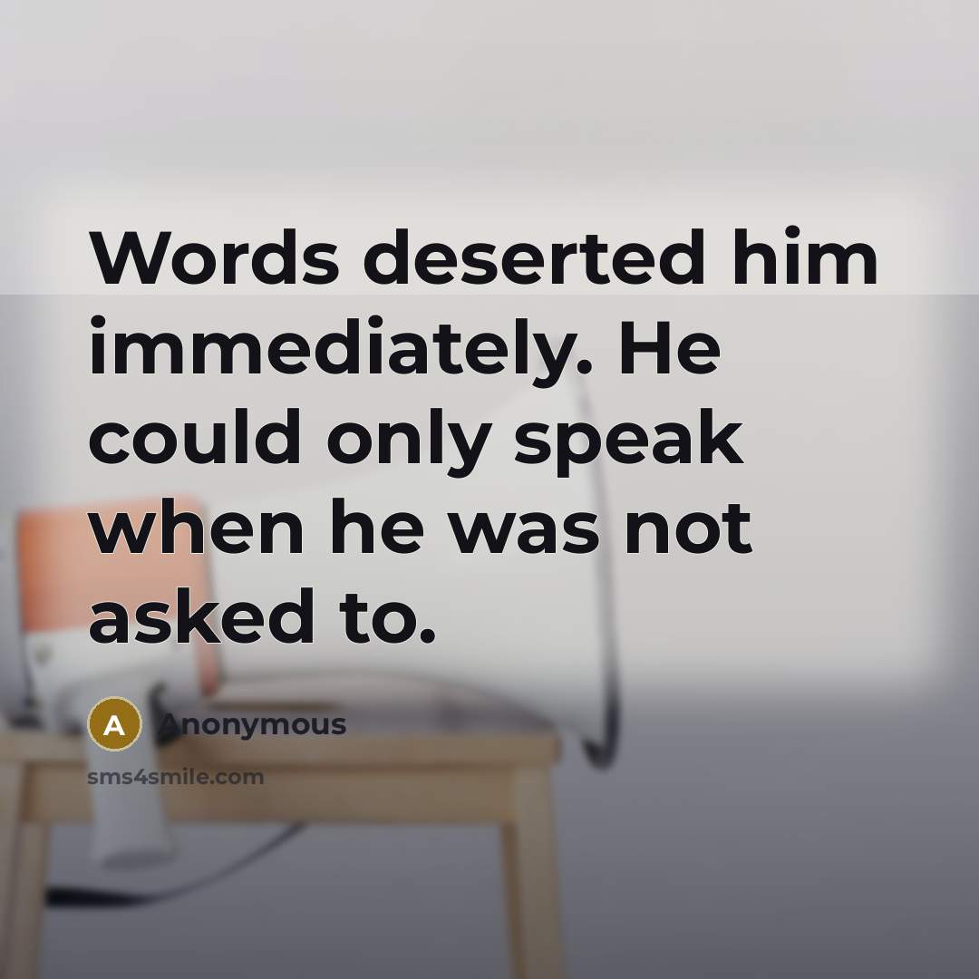 “Words deserted him immediately. He could only speak when he was not asked to.” quote by Anonymous