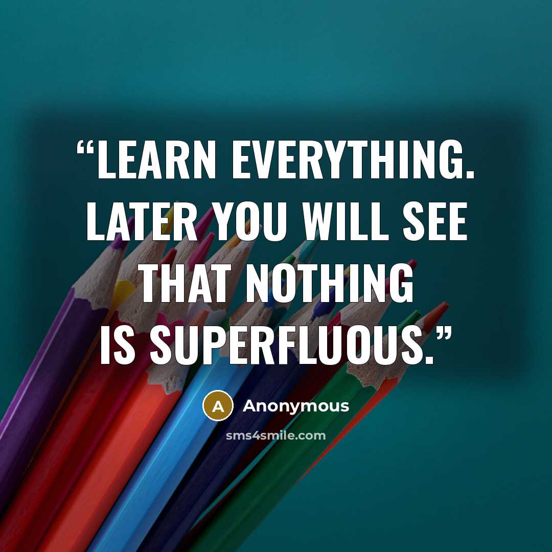 “Learn everything. Later you will see that nothing is superfluous.” quote by Anonymous