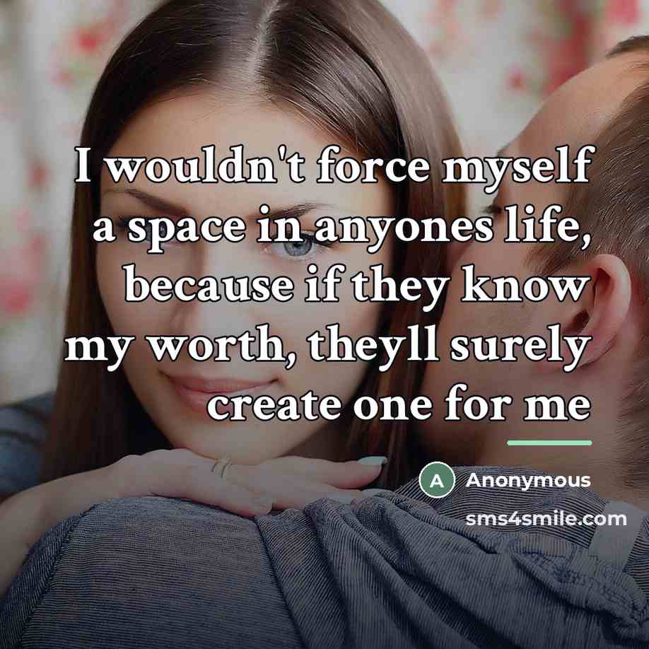 “I wouldn't force myself a space in anyones life, because…” quote by Anonymous