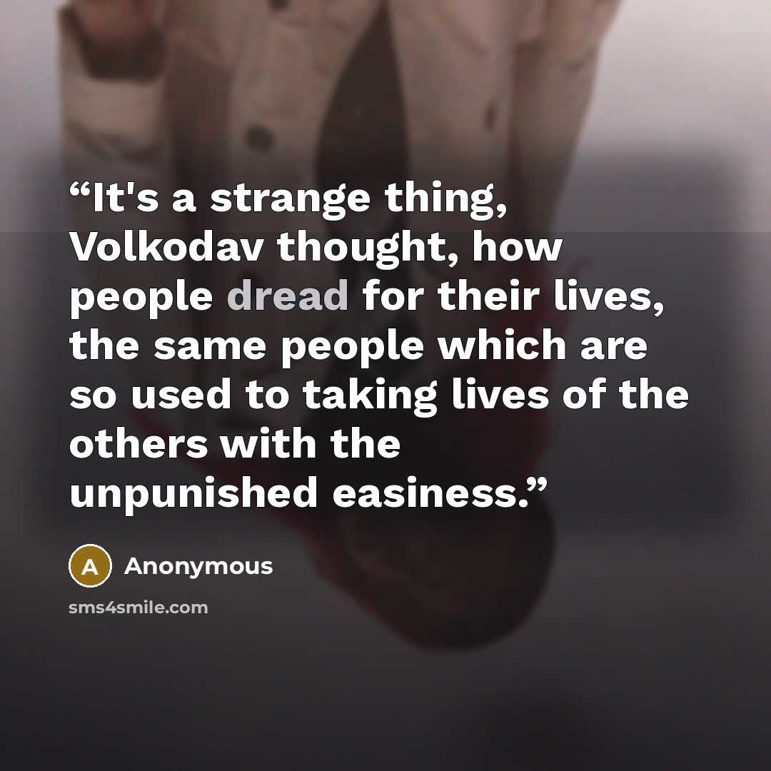 “It's a strange thing, Volkodav thought, how people dread for their lives, the same people which are so used to taking lives of the others with the unpunished easiness.” quote by Anonymous