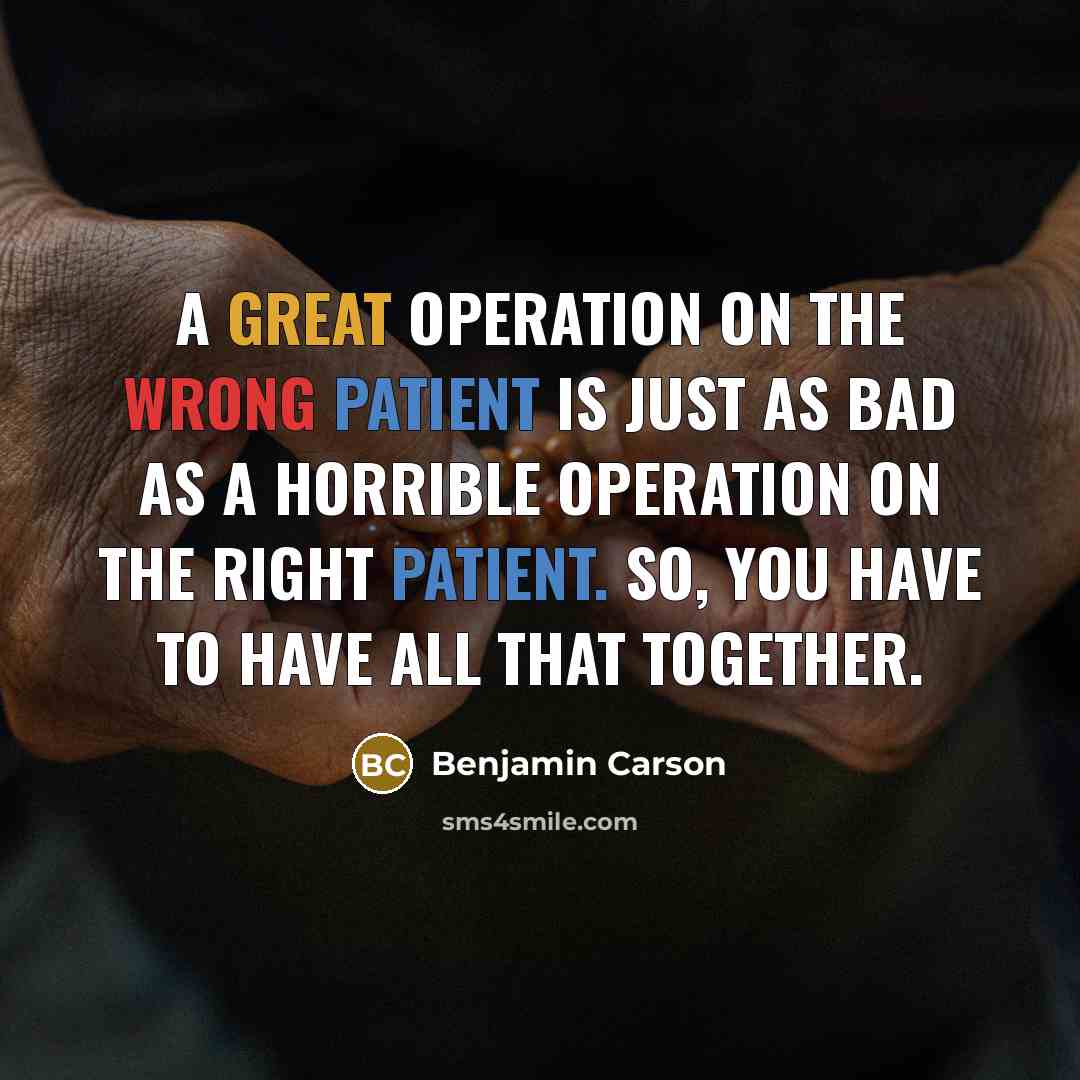 “A great operation on the wrong patient is just as bad as a horrible operation on the right patient. So, you have to have all that together.” quote by Benjamin Carson