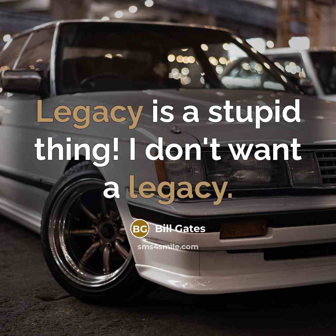 “Legacy is a stupid thing! I don't want a legacy.…” quote by Bill Gates