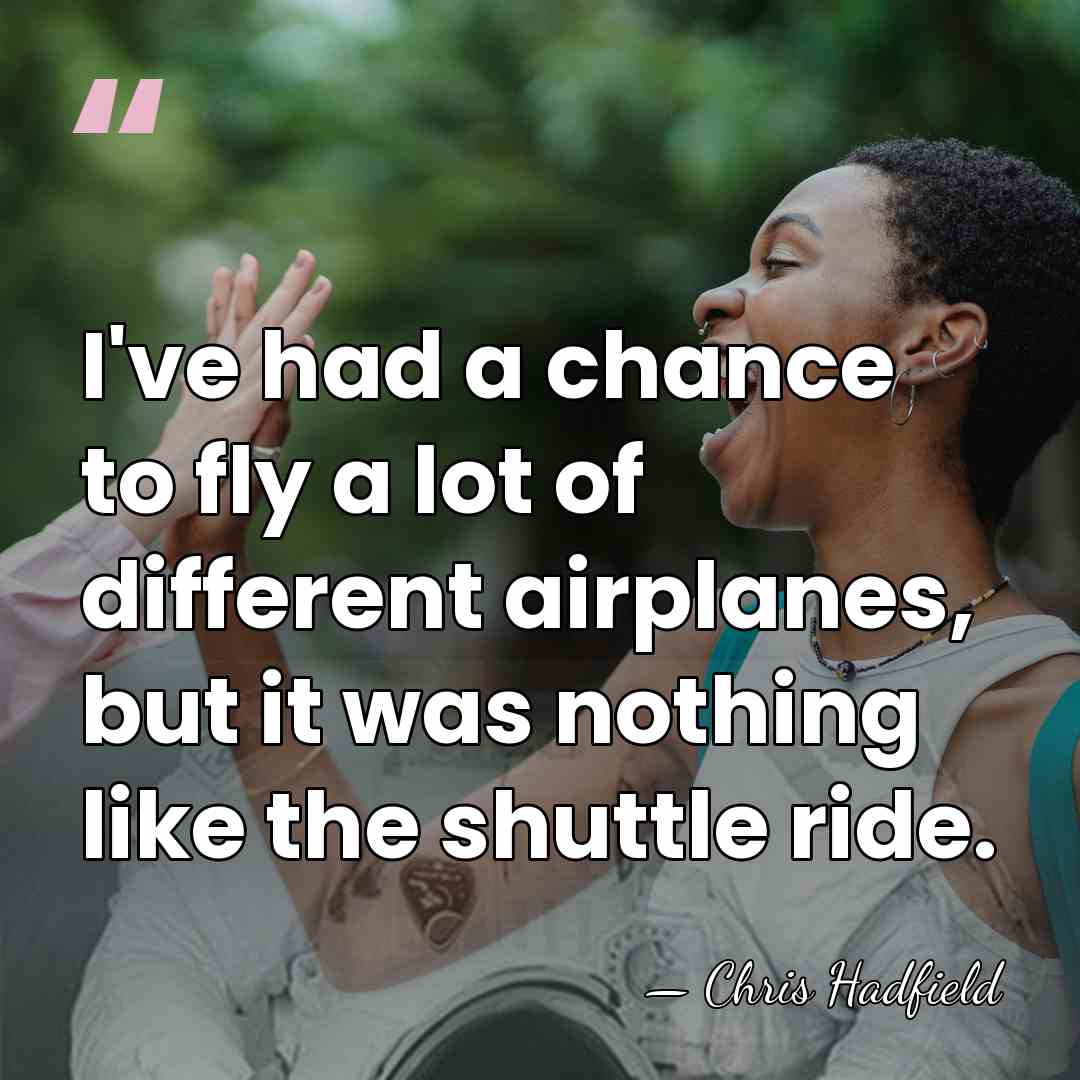 I've had a chance to fly a lot of different airplanes, but&hellip; - Chris Hadfield