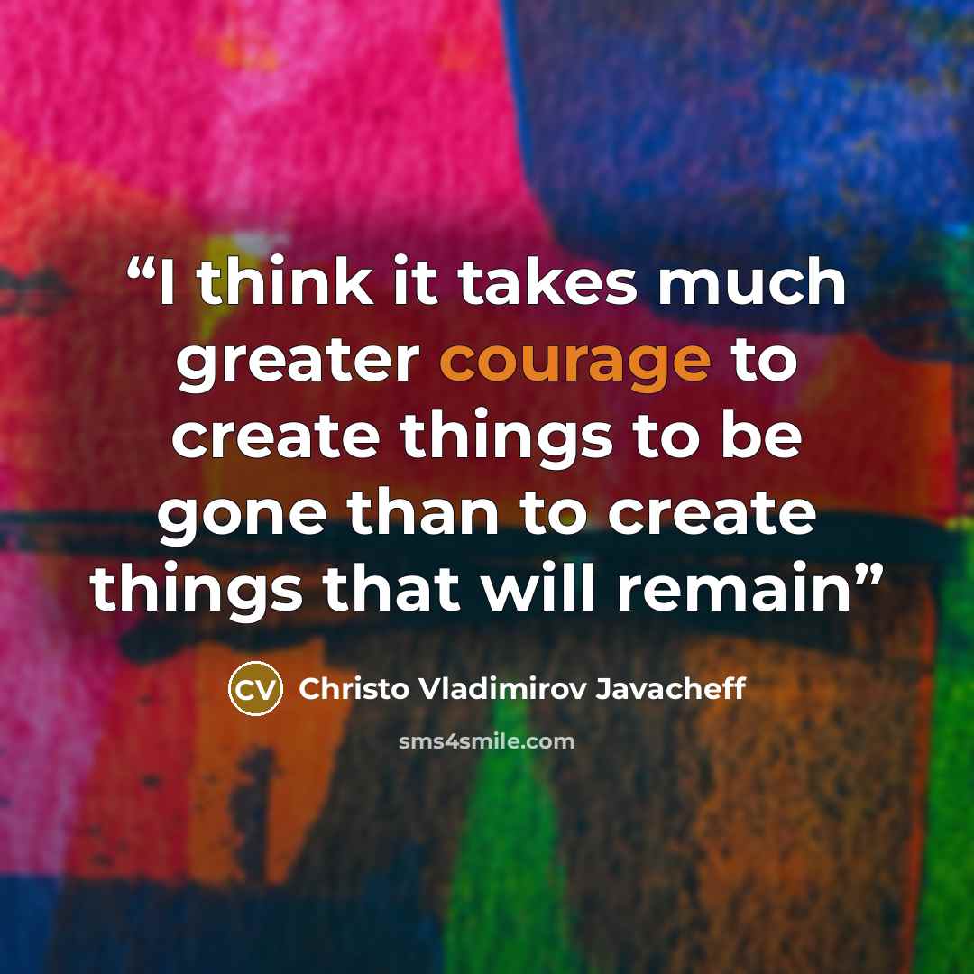 “I think it takes much greater courage to create things to be gone than to create things that will remain” quote by Christo Vladimirov Javacheff