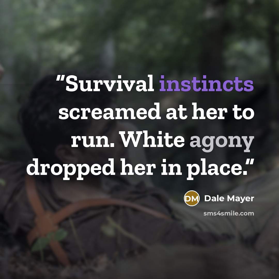 “Survival instincts screamed at her to run. White agony dropped her in place.” quote by Dale Mayer