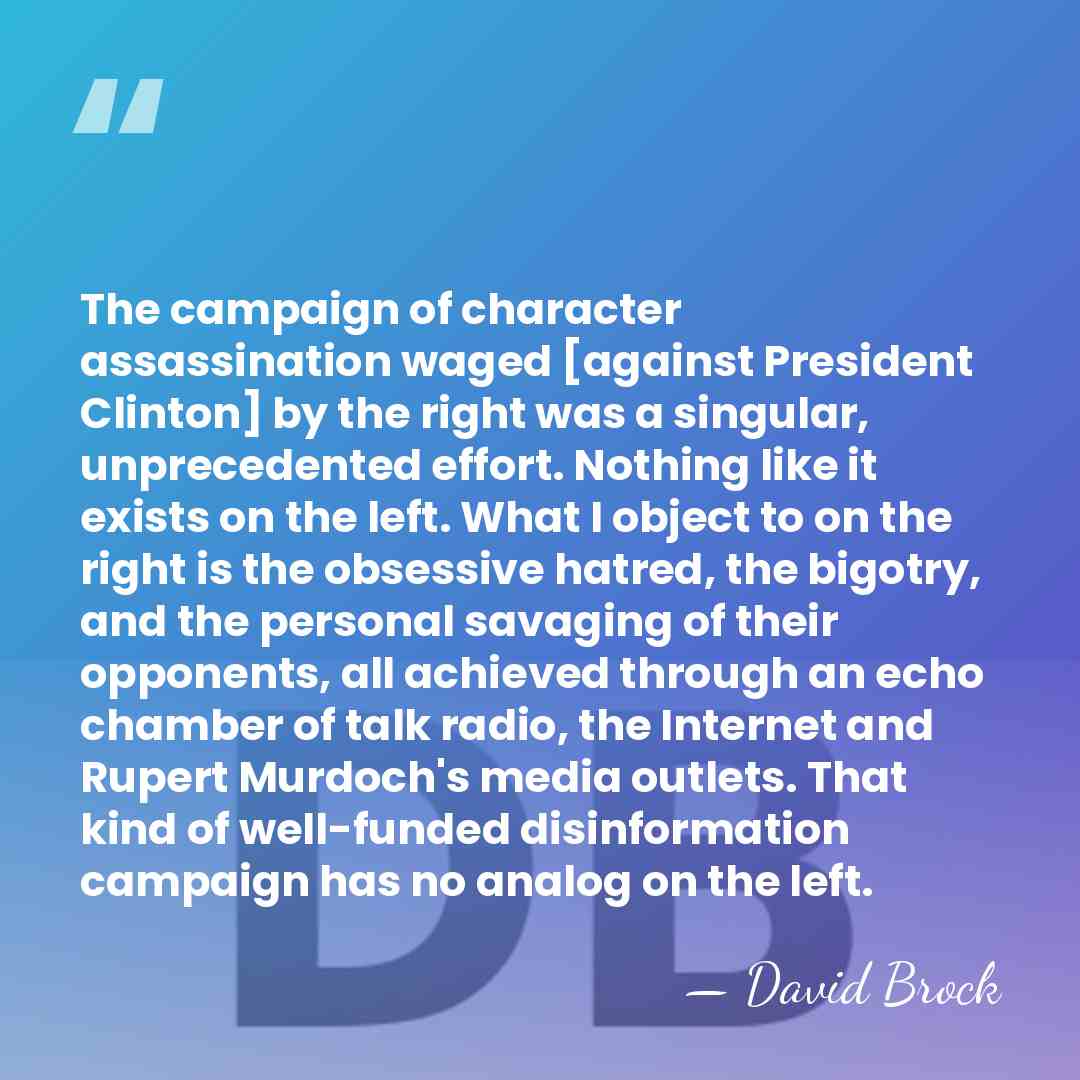 The campaign of character assassination waged [against President Clinton] by the right&hellip; - David Brock