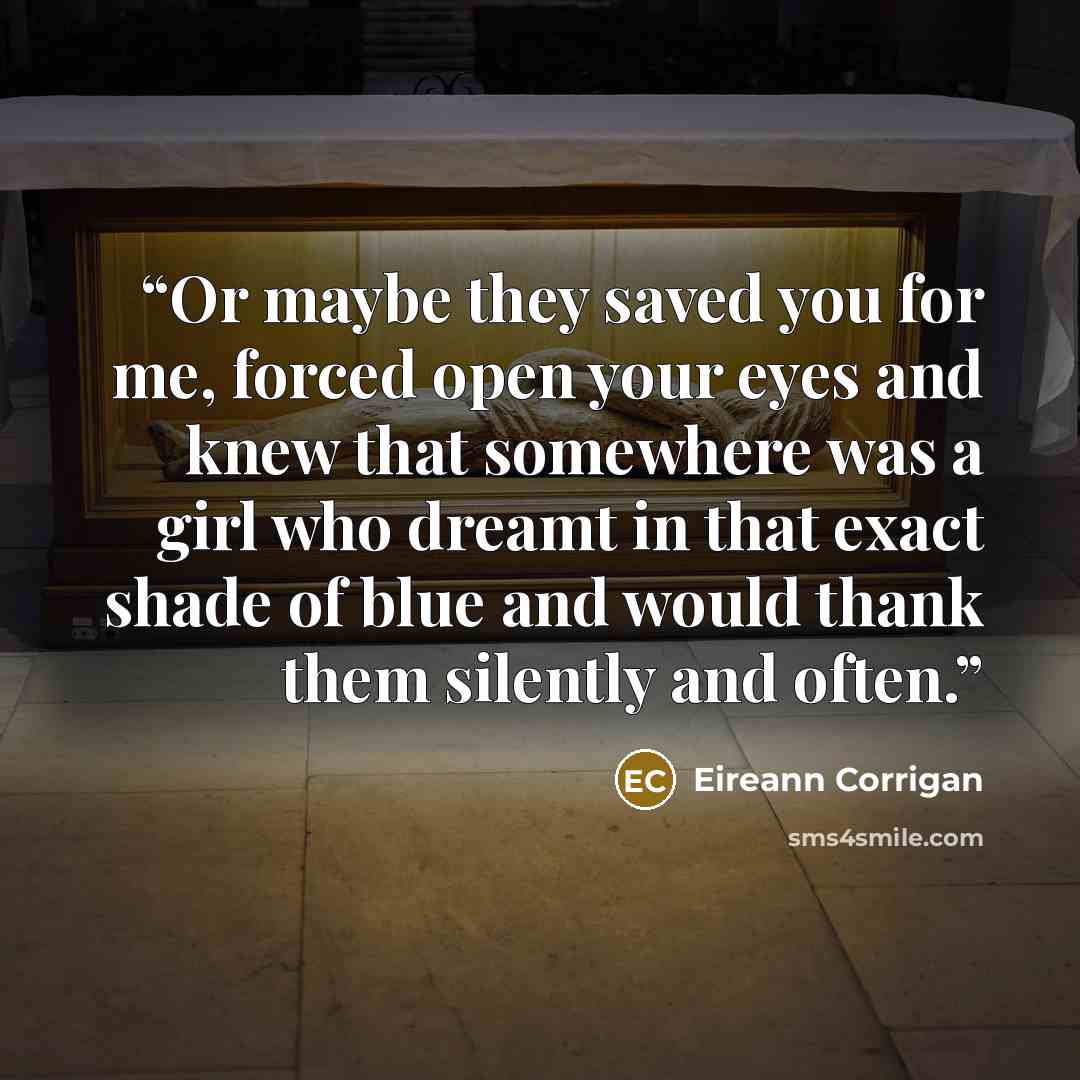“Or maybe they saved you for me, forced open your eyes and knew that somewhere was a girl who dreamt in that exact shade of blue and would thank them silently and often.” quote by Eireann Corrigan