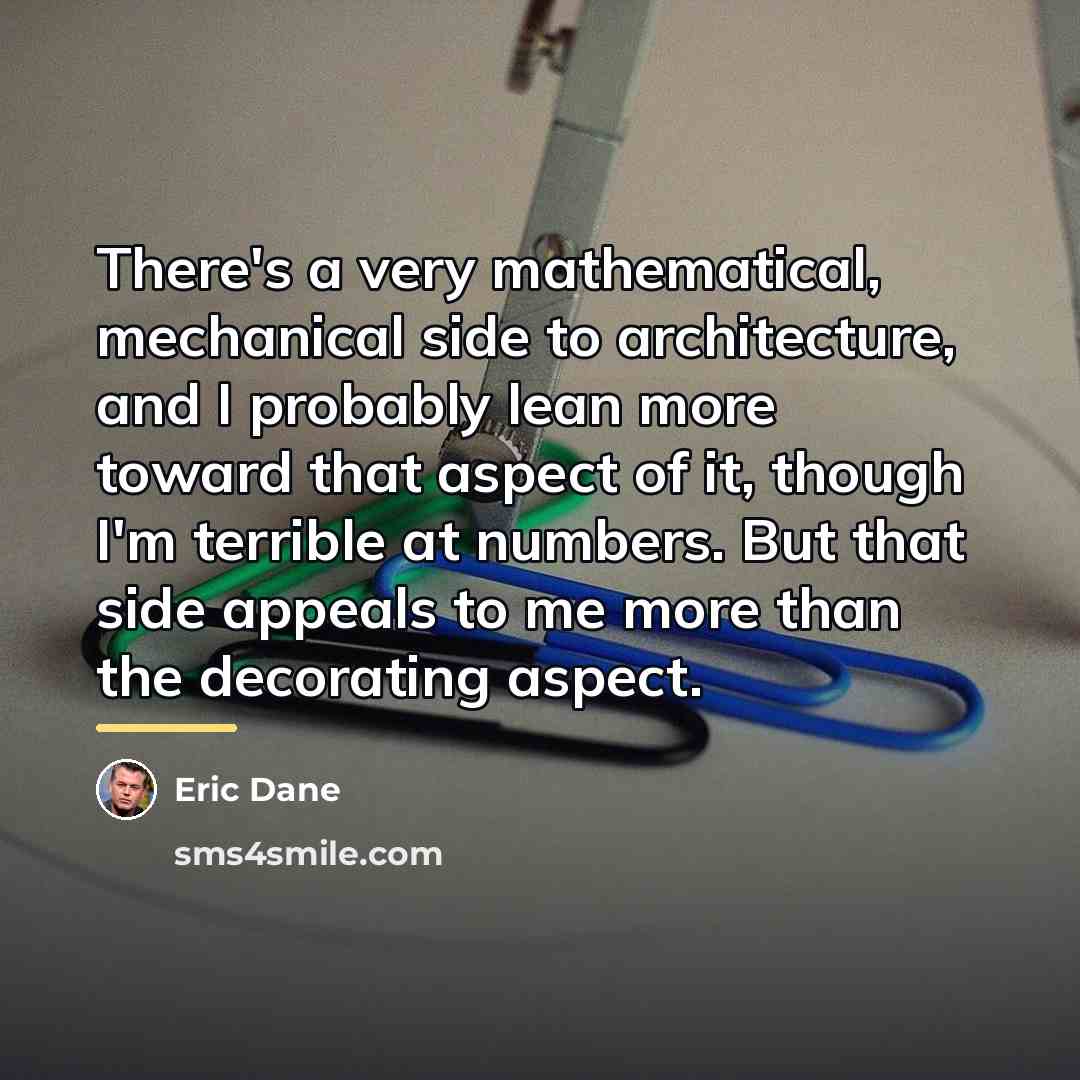 “There's a very mathematical, mechanical side to architecture, and I…” quote by Eric Dane