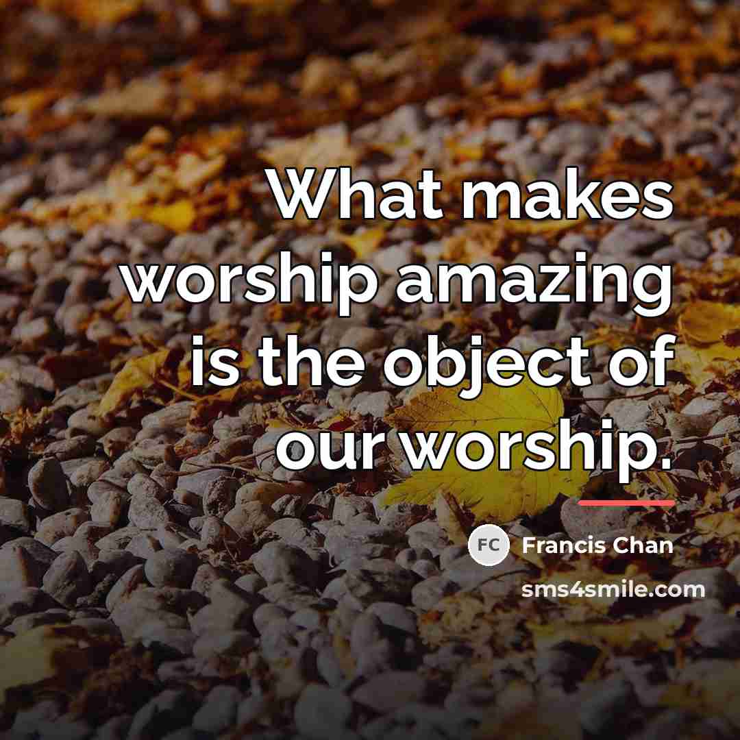 “What makes worship amazing is the object of our worship.…” quote by Francis Chan