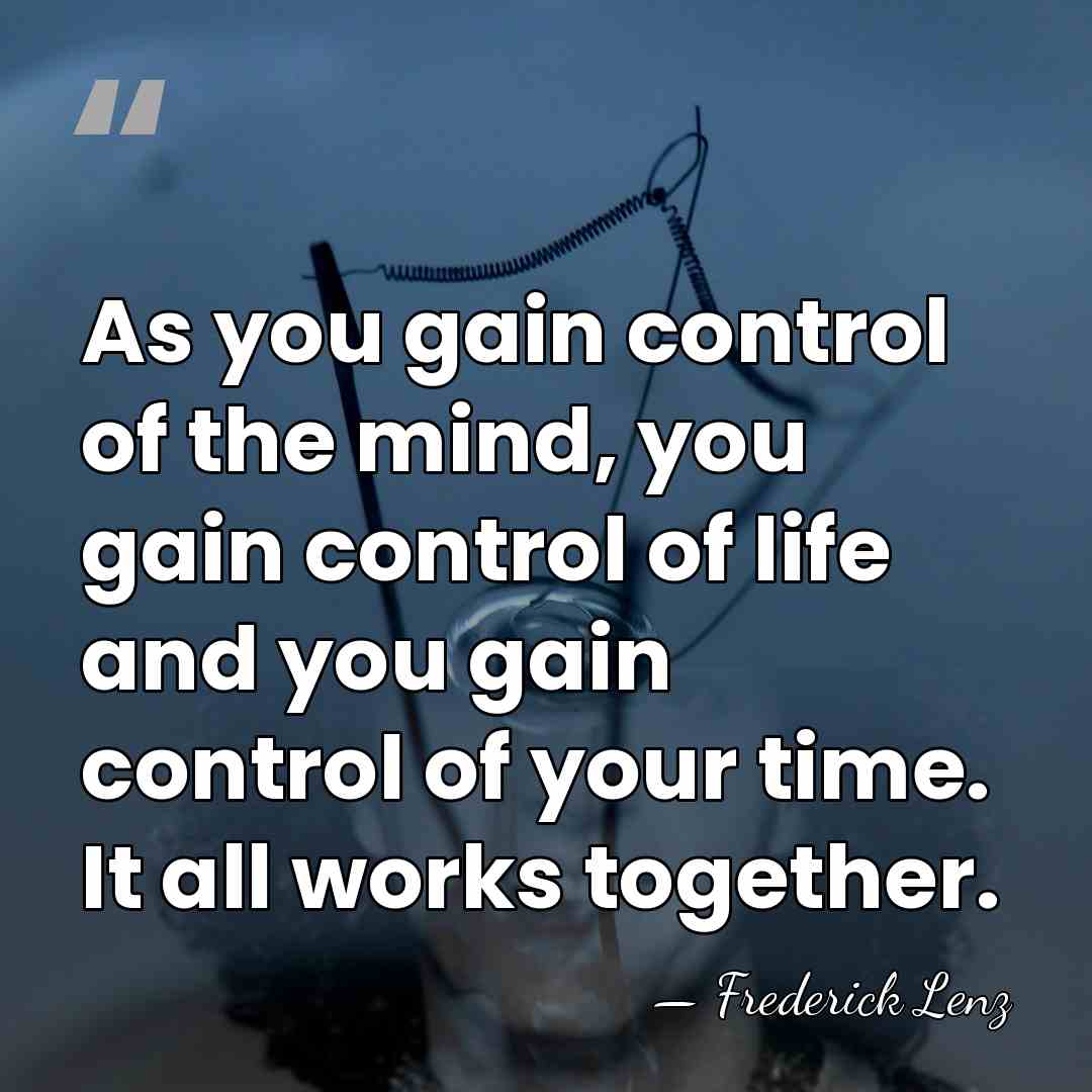 As you gain control of the mind, you gain control of life&hellip; - Frederick Lenz