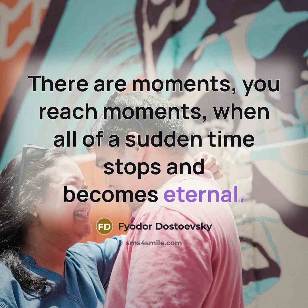 “There are moments, you reach moments, when all of a sudden time stops and becomes eternal.” quote by Fyodor Dostoevsky