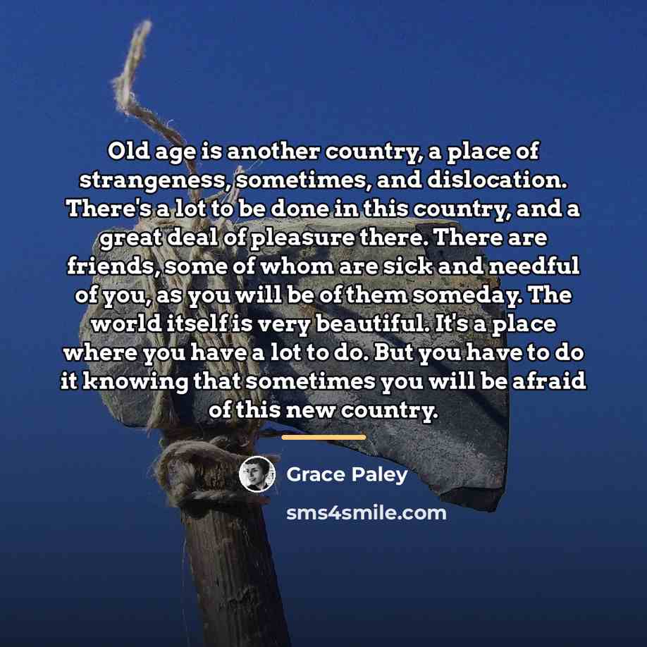 “Old age is another country, a place of strangeness, sometimes,…” quote by Grace Paley