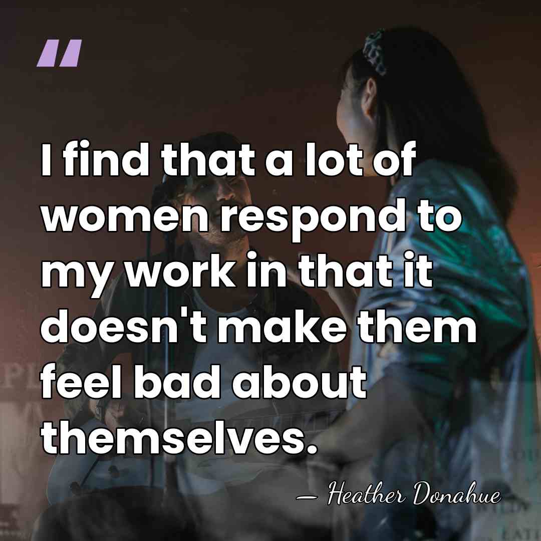I find that a lot of women respond to my work in&hellip; - Heather Donahue
