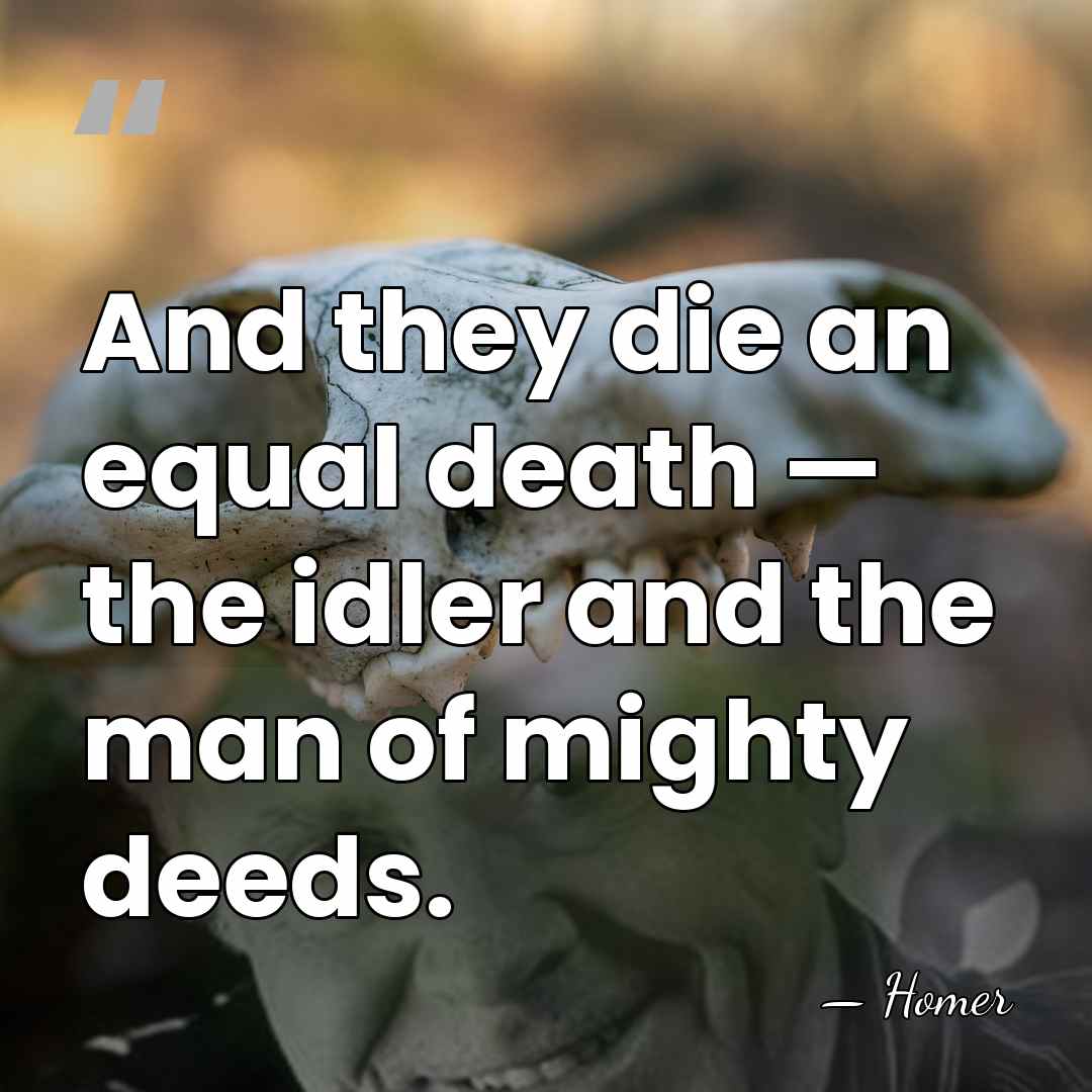 And they die an equal death — the idler and the man&hellip; - Homer