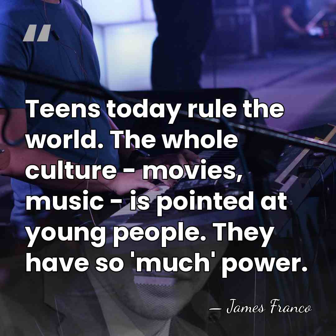 Teens today rule the world. The whole culture - movies, music -&hellip; - James Franco