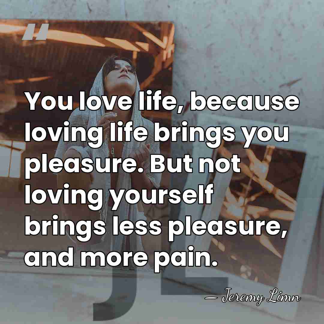 You love life, because loving life brings you pleasure. But not loving&hellip; - Jeremy Limn