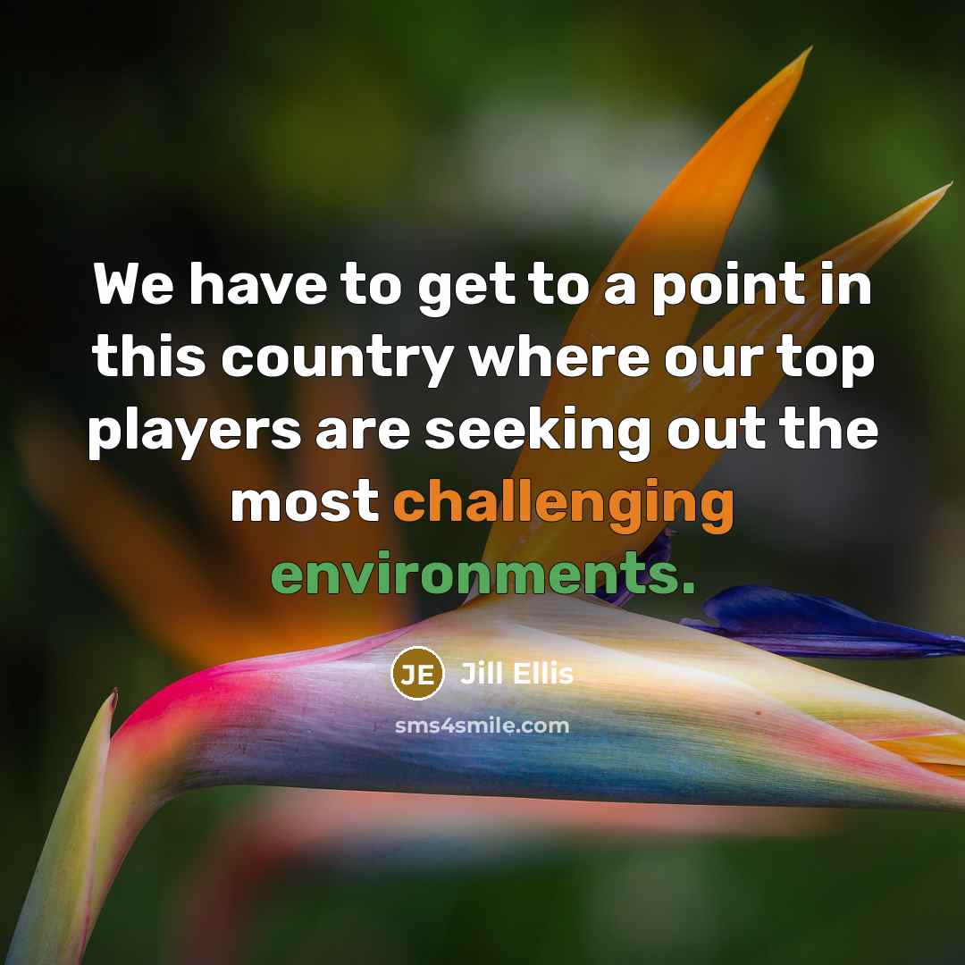 “We have to get to a point in this country where our top players are seeking out the most challenging environments.” quote by Jill Ellis
