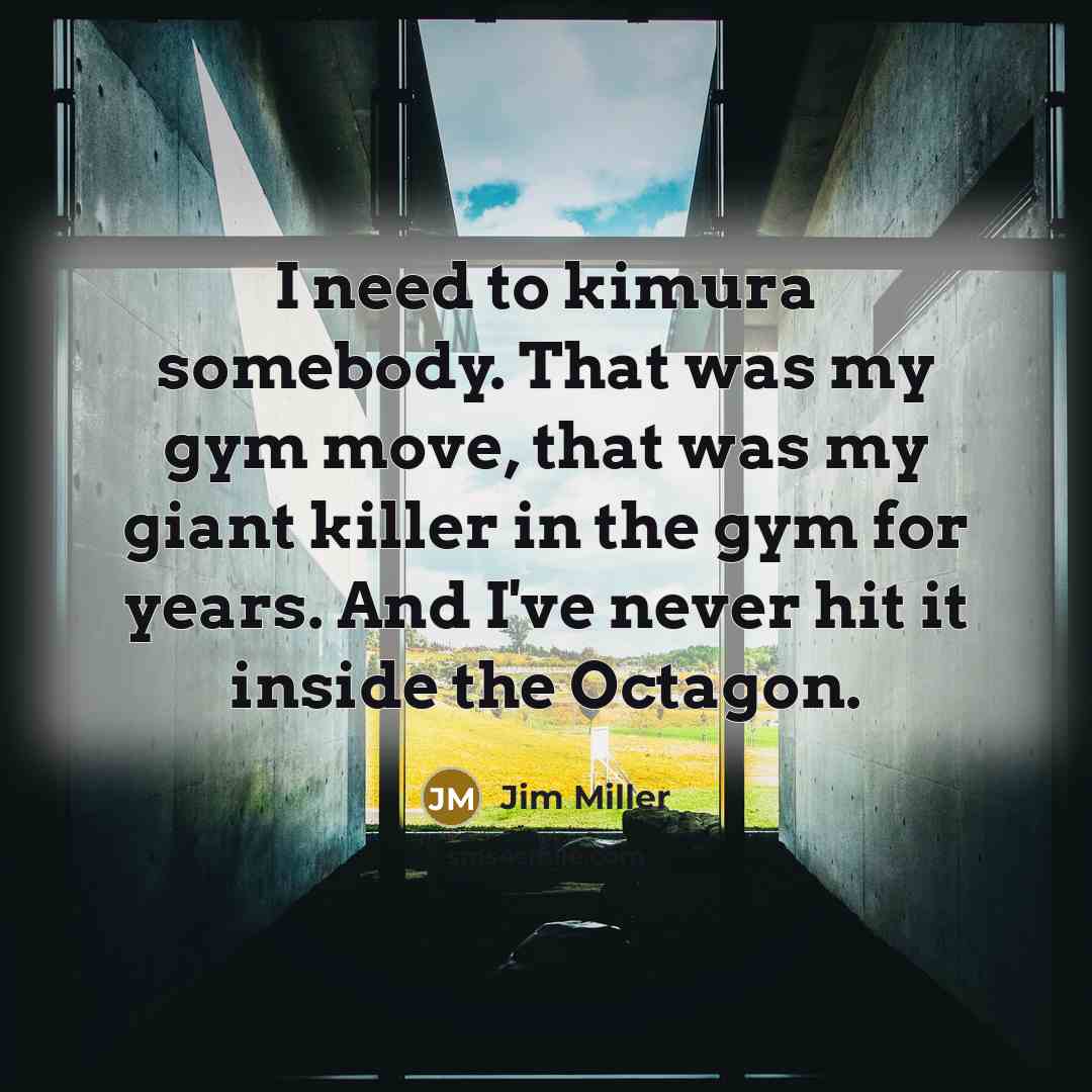 “I need to kimura somebody. That was my gym move,…” quote by Jim Miller