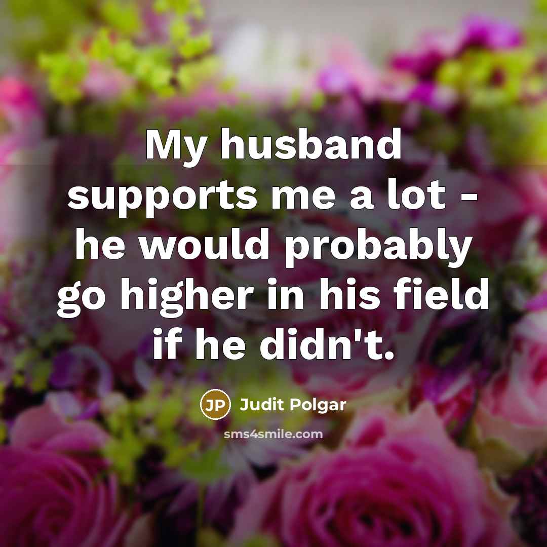 “My husband supports me a lot - he would probably…” quote by Judit Polgar