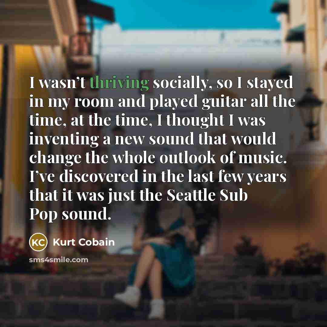 “I wasn’t thriving socially, so I stayed in my room…” quote by Kurt Cobain