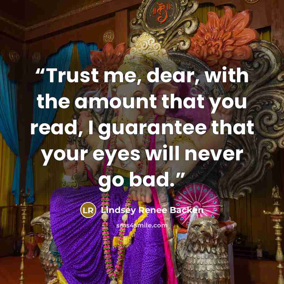 “Trust me, dear, with the amount that you read, I guarantee that your eyes will never go bad.” quote by Lindsey Renee Backen