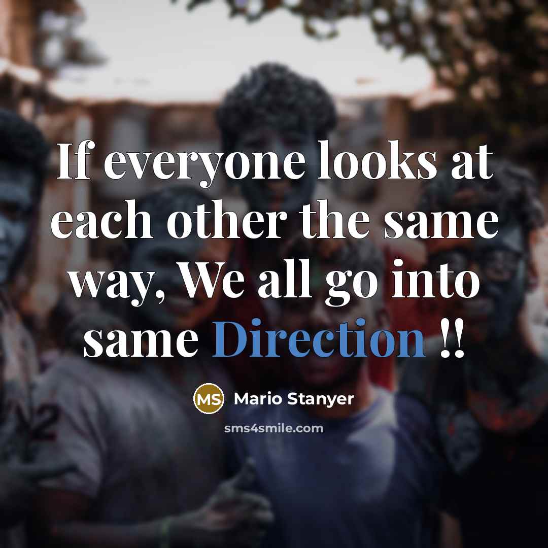 “If everyone looks at each other the same way, We all go into same Direction !!” quote by Mario Stanyer