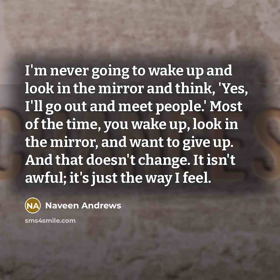 “I'm never going to wake up and look in the…” quote by Naveen Andrews