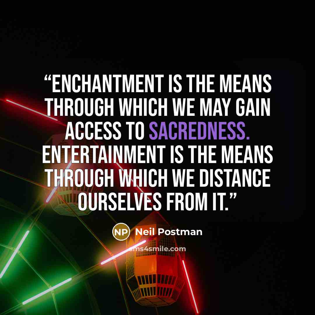“enchantment is the means through which we may gain access to sacredness. Entertainment is the means through which we distance ourselves from it.” quote by Neil Postman