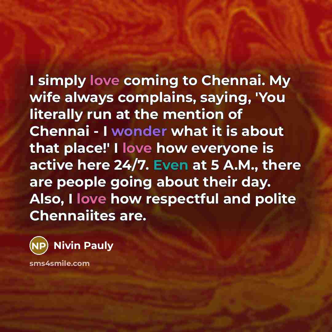 “I simply love coming to Chennai. My wife always complains, saying, 'You literally run at the mention of Chennai - I wonder what it is about that place!' I love how everyone is active here 24/7. Even at 5 A.M., there are people going about their day. Also, I love how respectful and polite…” quote by Nivin Pauly