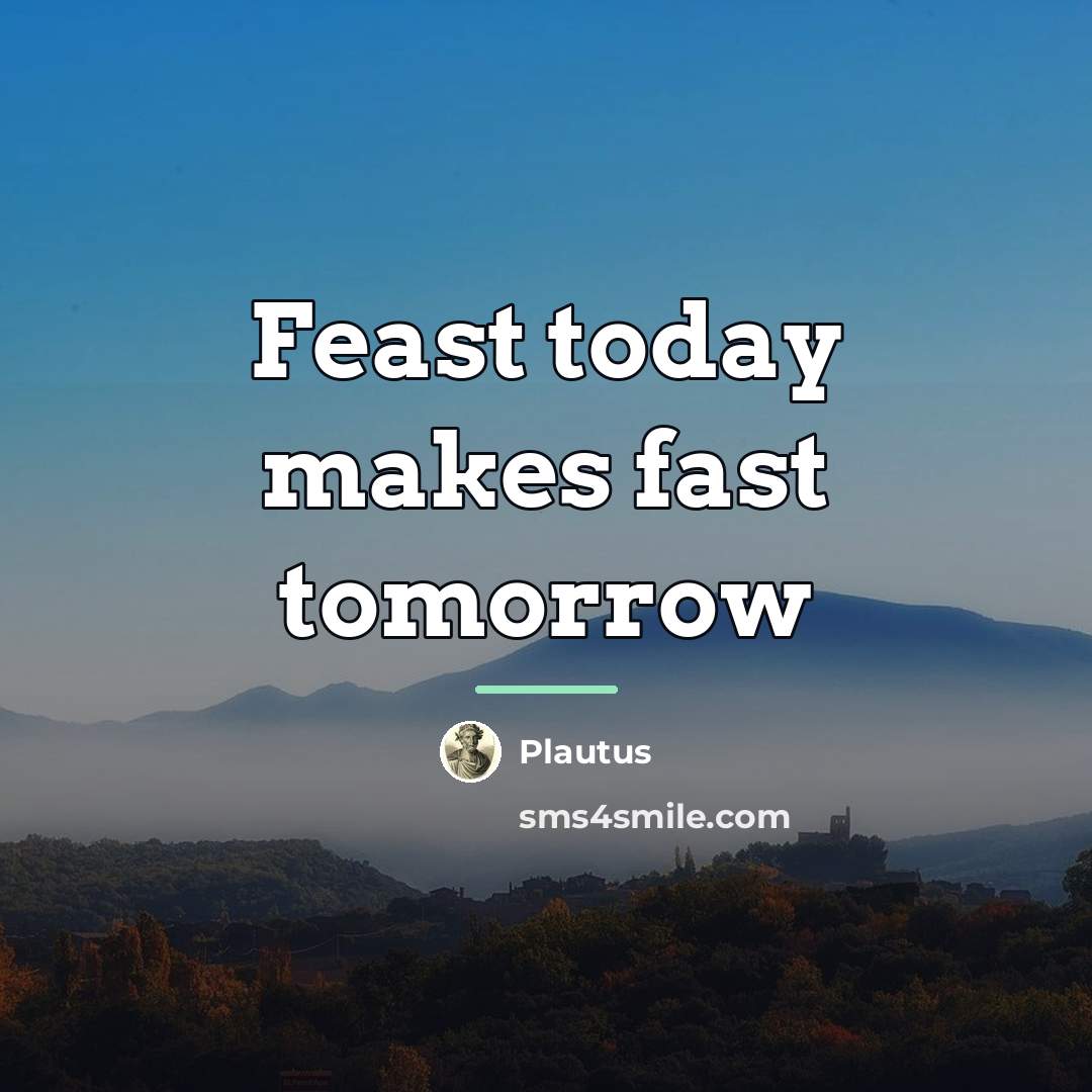 “Feast today makes fast tomorrow…” quote by Plautus