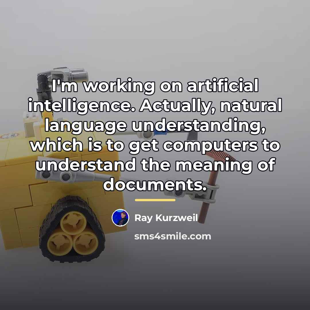 “I'm working on artificial intelligence. Actually, natural language understanding, which…” quote by Ray Kurzweil