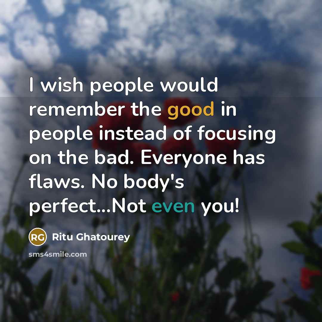“I wish people would remember the good in people instead of focusing on the bad. Everyone has flaws. No body's perfect...Not even you!” quote by Ritu Ghatourey