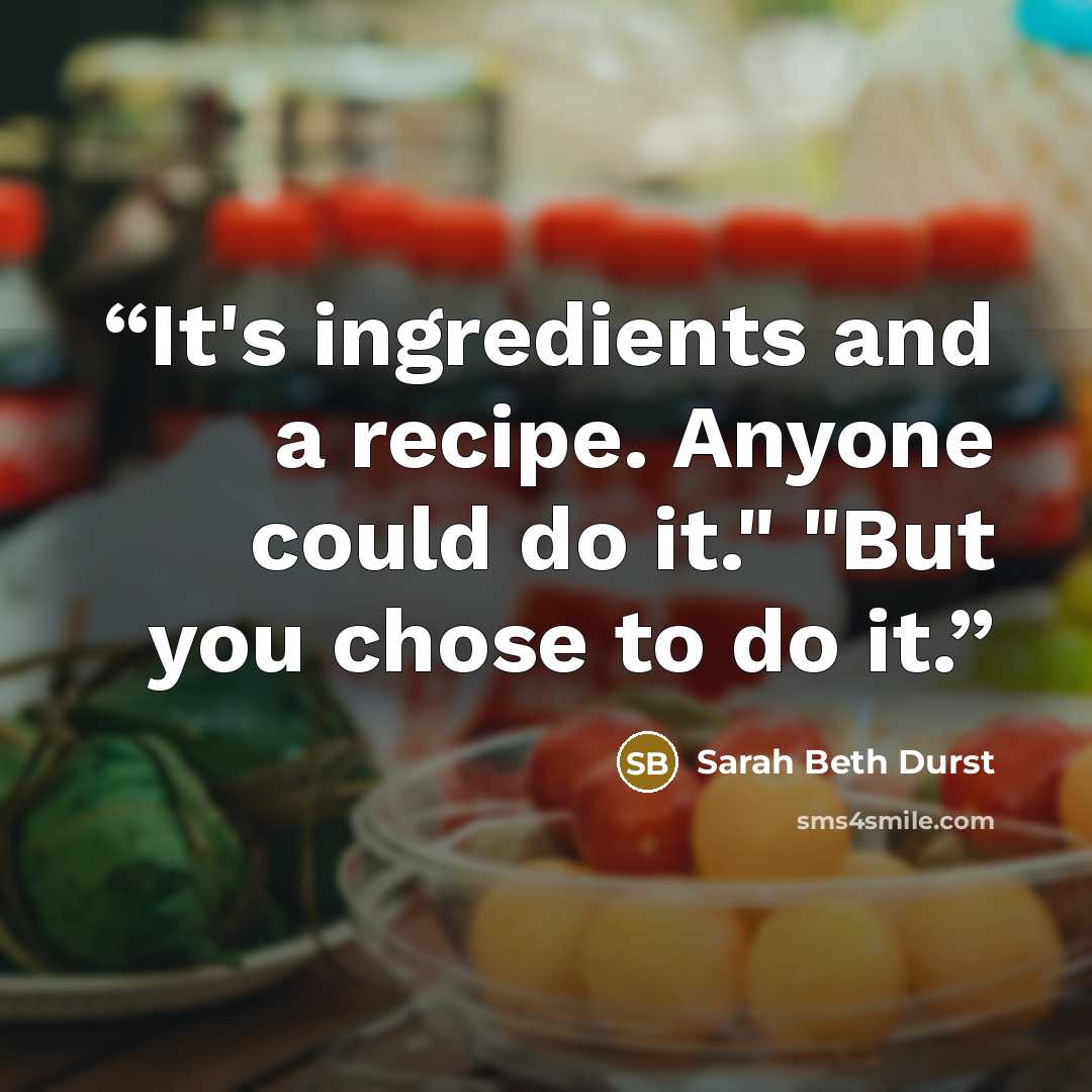 “It's ingredients and a recipe. Anyone could do it." "But you chose to do it.” quote by Sarah Beth Durst