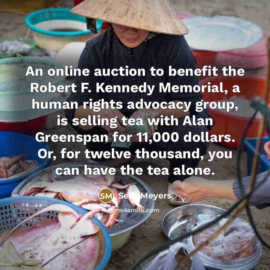 “An online auction to benefit the Robert F. Kennedy Memorial, a human rights advocacy group, is selling tea with Alan Greenspan for 11,000 dollars. Or, for twelve thousand, you can have the tea alone.” quote by Seth Meyers