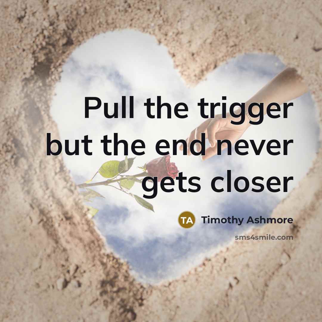 “Pull the trigger but the end never gets closer” quote by Timothy Ashmore