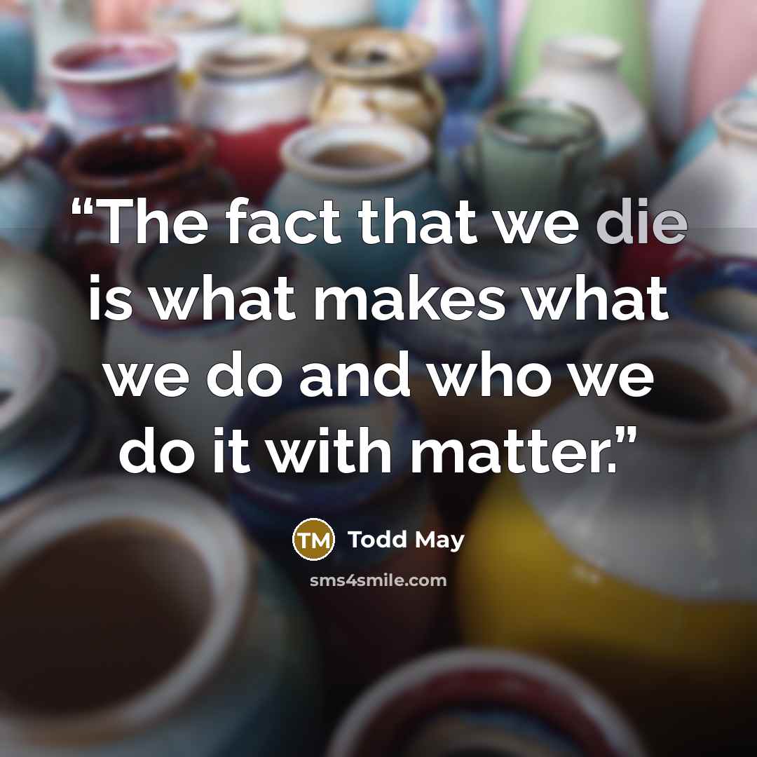 “The fact that we die is what makes what we do and who we do it with matter.” quote by Todd May