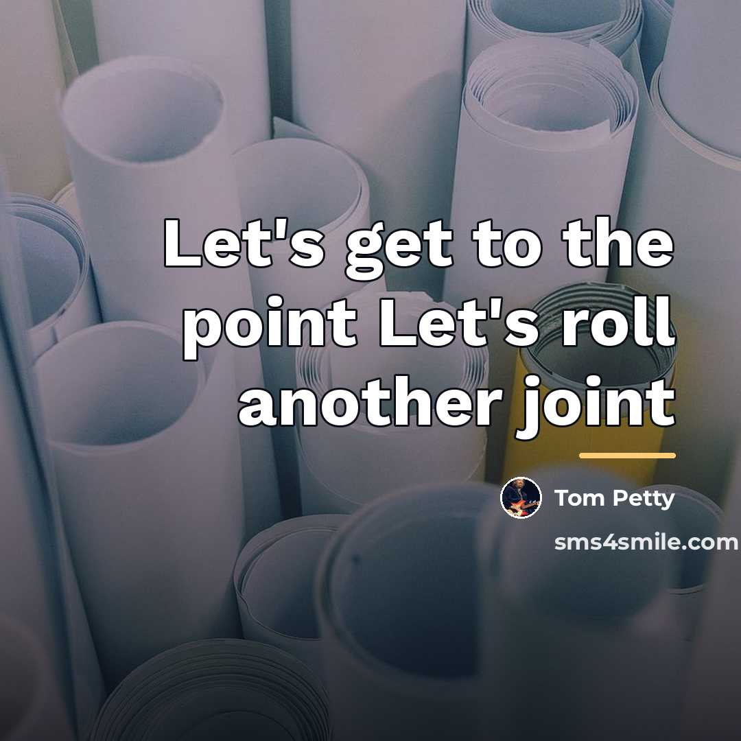 “Let's get to the point Let's roll another joint…” quote by Tom Petty