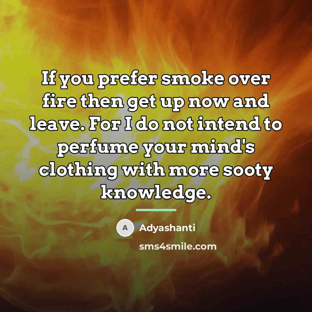 “If you prefer smoke over fire then get up now…” quote by Adyashanti