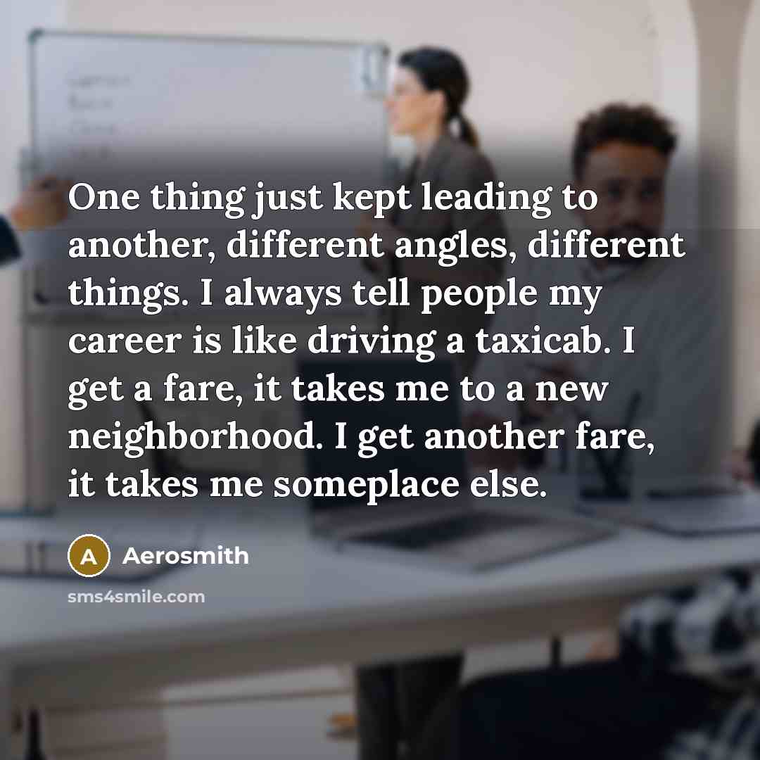 “One thing just kept leading to another, different angles, different…” quote by Aerosmith