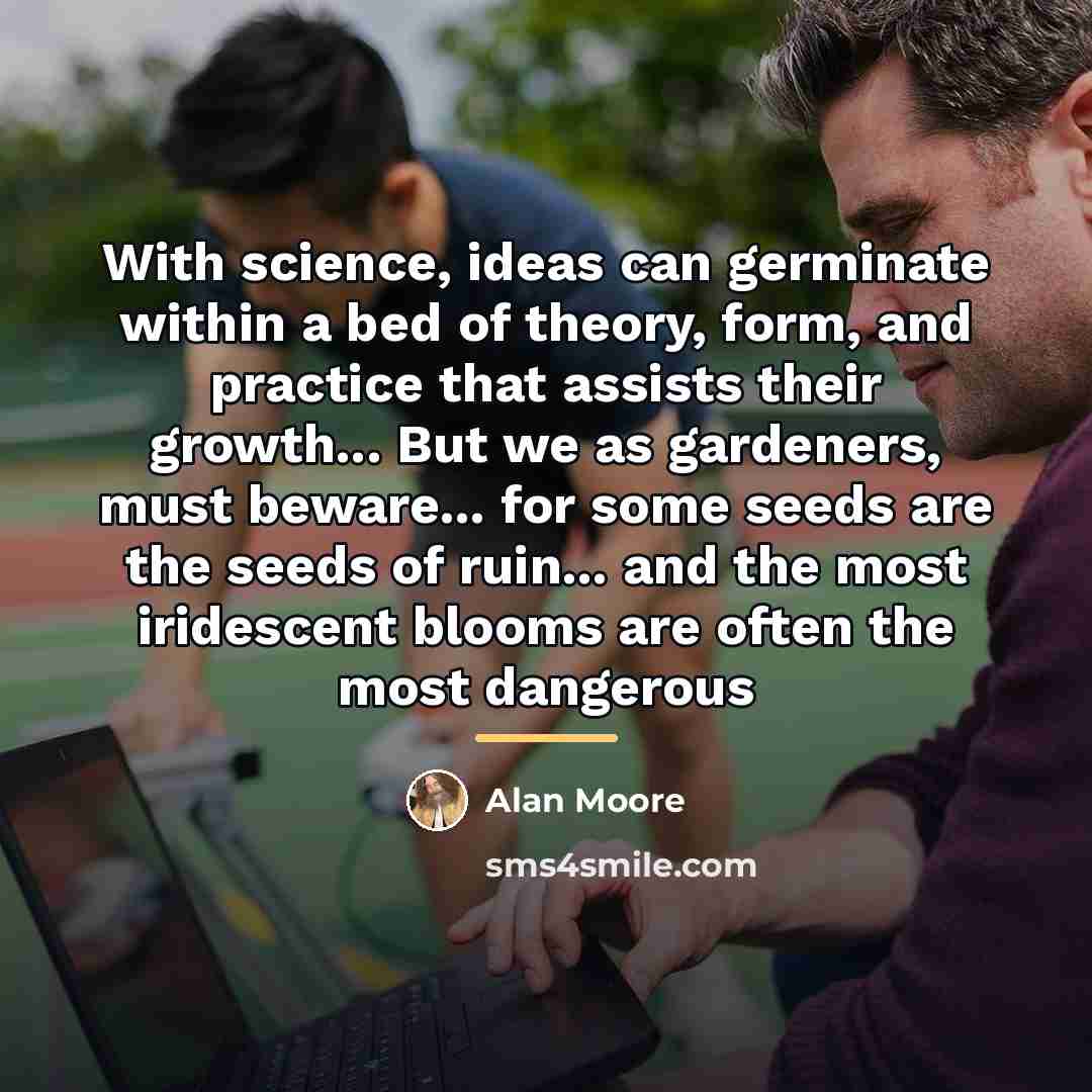 “With science, ideas can germinate within a bed of theory,…” quote by Alan Moore