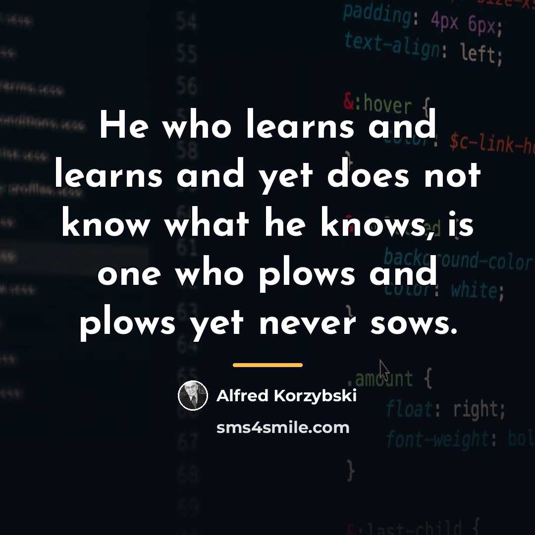 “He who learns and learns and yet does not know…” quote by Alfred Korzybski