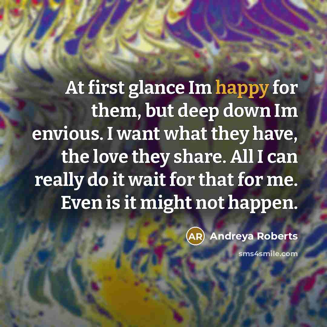 “At first glance Im happy for them, but deep down Im envious. I want what they have, the love they share. All I can really do it wait for that for me. Even is it might not happen.” quote by Andreya Roberts
