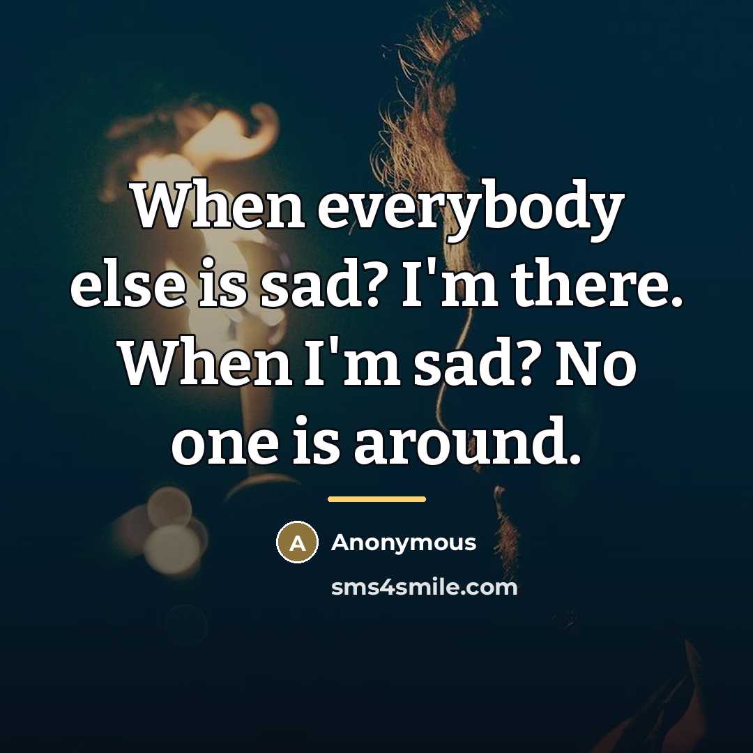 “When everybody else is sad? I'm there. When I'm sad?…” quote by Anonymous
